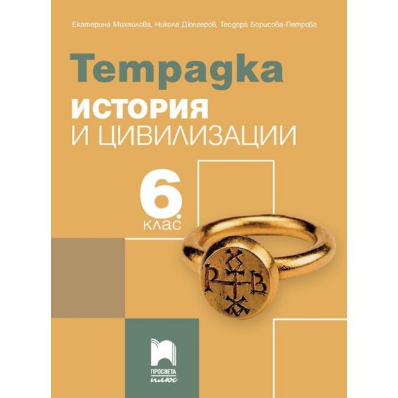 Тетрадка по история и цивилизации за 6. клас, издателство Просвета Плюс, автори Екатерина Михайлова, Теодора Борисова-Петрова
